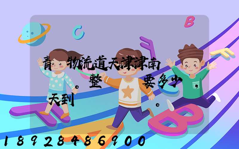 青島物流道天津津南區。整車運輸要多少錢,幾天到貨。